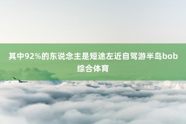 其中92%的东说念主是短途左近自驾游半岛bob综合体育