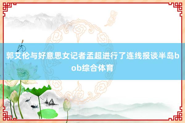 郭艾伦与好意思女记者孟超进行了连线报谈半岛bob综合体育