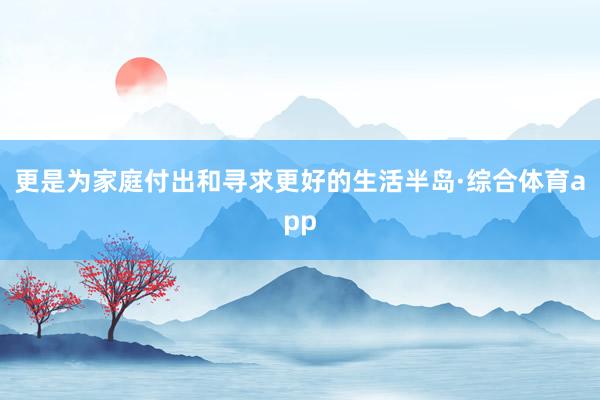 更是为家庭付出和寻求更好的生活半岛·综合体育app