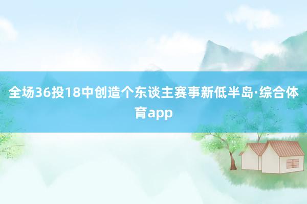 全场36投18中创造个东谈主赛事新低半岛·综合体育app