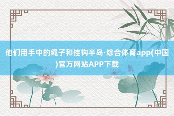 他们用手中的绳子和挂钩半岛·综合体育app(中国)官方网站APP下载