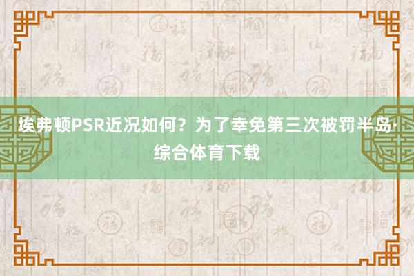 埃弗顿PSR近况如何？为了幸免第三次被罚半岛·综合体育下载