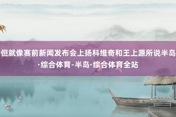 但就像赛前新闻发布会上扬科维奇和王上源所说半岛·综合体育-半岛·综合体育全站