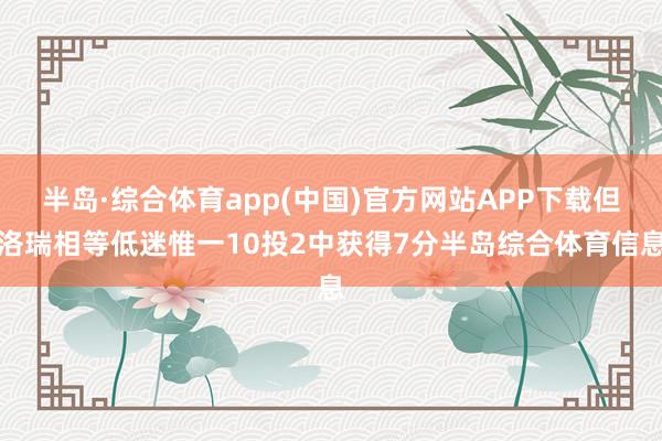 半岛·综合体育app(中国)官方网站APP下载但洛瑞相等低迷惟一10投2中获得7分半岛综合体育信息