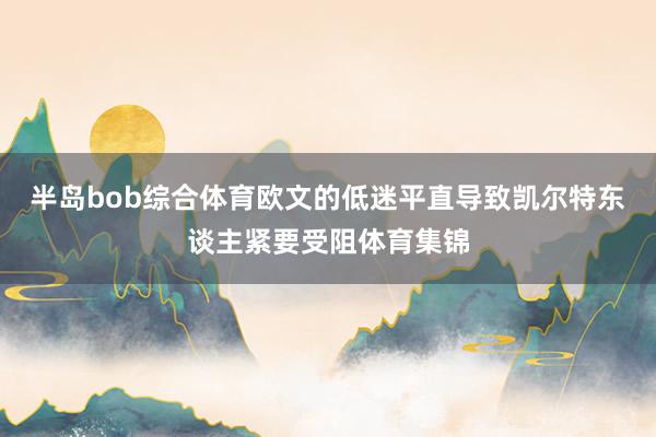 半岛bob综合体育欧文的低迷平直导致凯尔特东谈主紧要受阻体育集锦