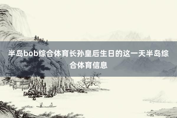 半岛bob综合体育长孙皇后生日的这一天半岛综合体育信息