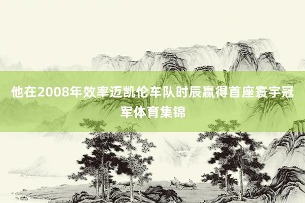 他在2008年效率迈凯伦车队时辰赢得首座寰宇冠军体育集锦