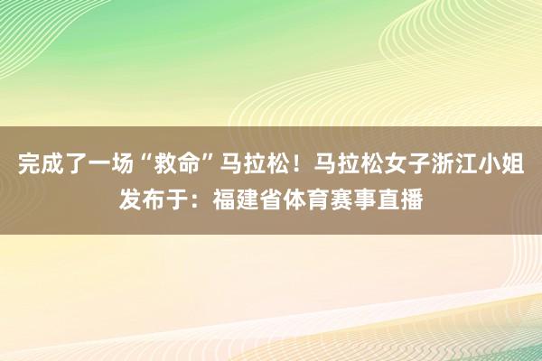 完成了一场“救命”马拉松！马拉松女子浙江小姐发布于：福建省体育赛事直播