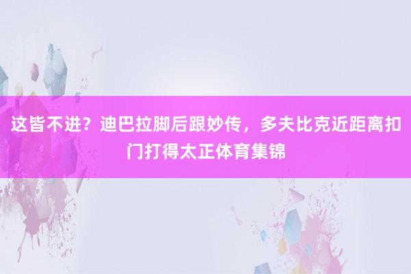 这皆不进？迪巴拉脚后跟妙传，多夫比克近距离扣门打得太正体育集锦