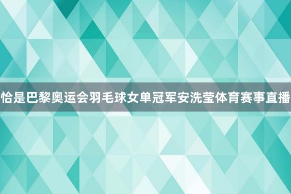 恰是巴黎奥运会羽毛球女单冠军安洗莹体育赛事直播