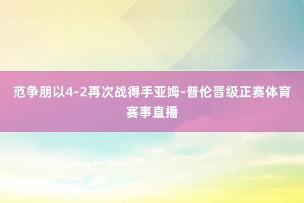 范争朋以4-2再次战得手亚姆-普伦晋级正赛体育赛事直播