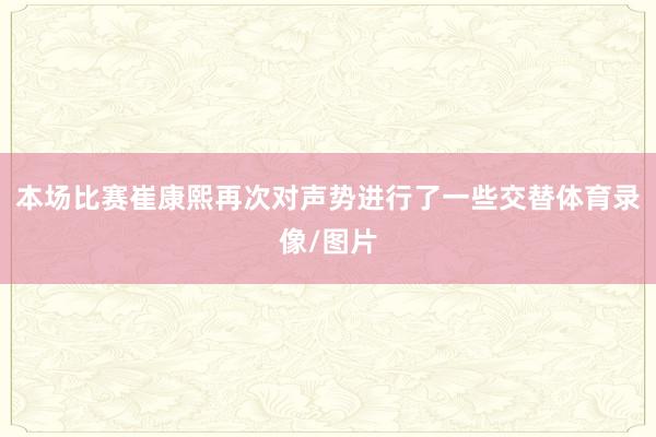 本场比赛崔康熙再次对声势进行了一些交替体育录像/图片