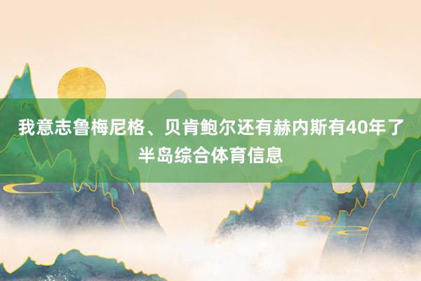 我意志鲁梅尼格、贝肯鲍尔还有赫内斯有40年了半岛综合体育信息