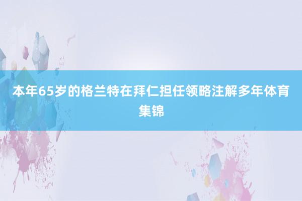 本年65岁的格兰特在拜仁担任领略注解多年体育集锦