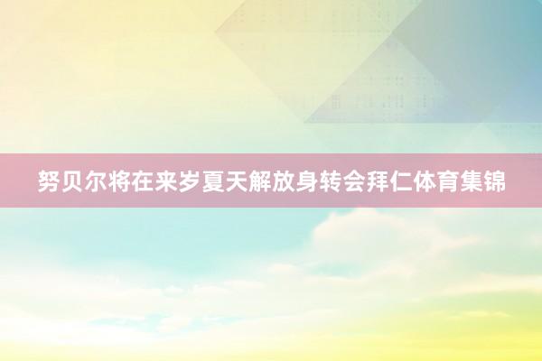 努贝尔将在来岁夏天解放身转会拜仁体育集锦