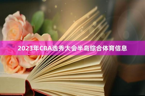 2023年CBA选秀大会半岛综合体育信息