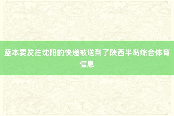 蓝本要发往沈阳的快递被送到了陕西半岛综合体育信息