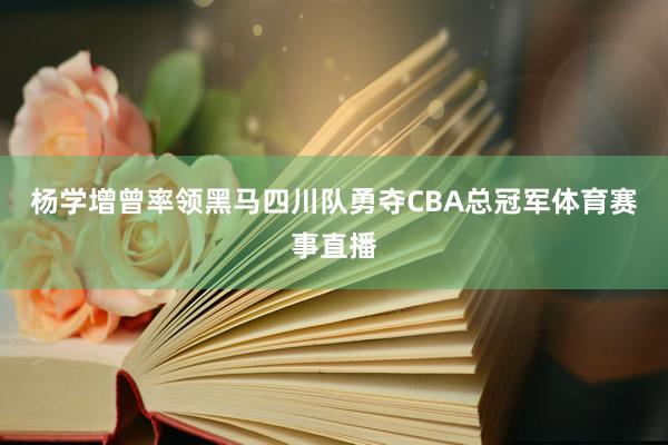 杨学增曾率领黑马四川队勇夺CBA总冠军体育赛事直播