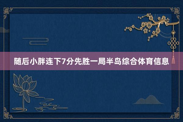 随后小胖连下7分先胜一局半岛综合体育信息