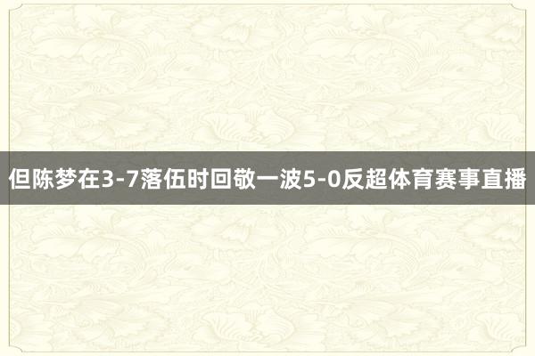 但陈梦在3-7落伍时回敬一波5-0反超体育赛事直播