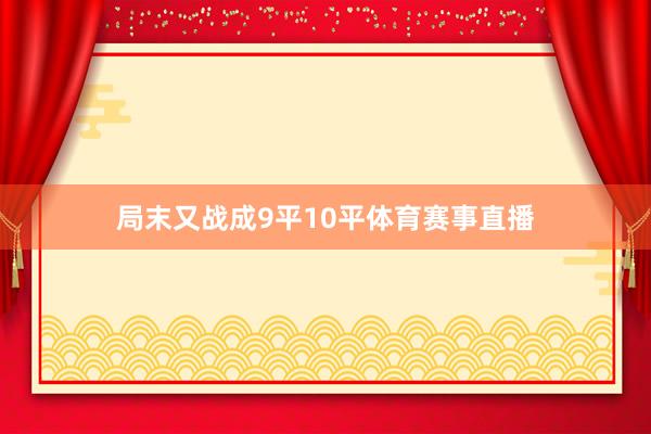 局末又战成9平10平体育赛事直播