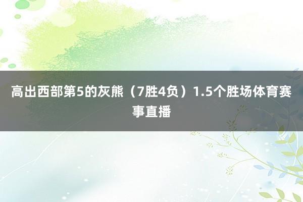 高出西部第5的灰熊（7胜4负）1.5个胜场体育赛事直播