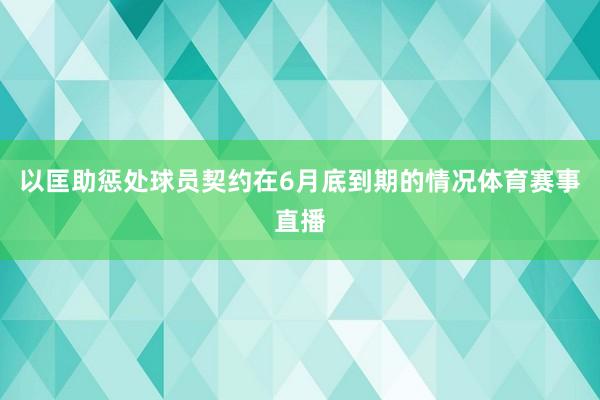 以匡助惩处球员契约在6月底到期的情况体育赛事直播