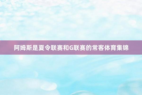 阿姆斯是夏令联赛和G联赛的常客体育集锦