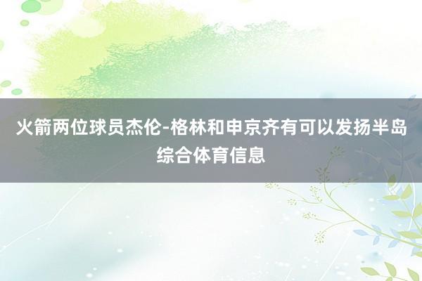 火箭两位球员杰伦-格林和申京齐有可以发扬半岛综合体育信息