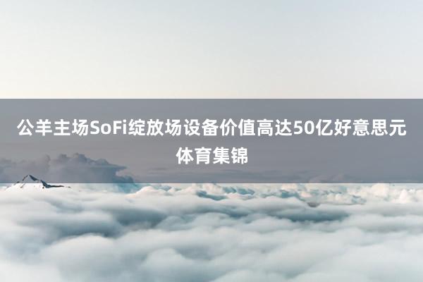 公羊主场SoFi绽放场设备价值高达50亿好意思元体育集锦