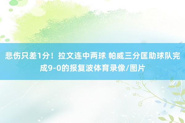 悲伤只差1分！拉文连中两球 帕威三分匡助球队完成9-0的报复波体育录像/图片