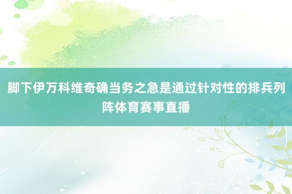 脚下伊万科维奇确当务之急是通过针对性的排兵列阵体育赛事直播