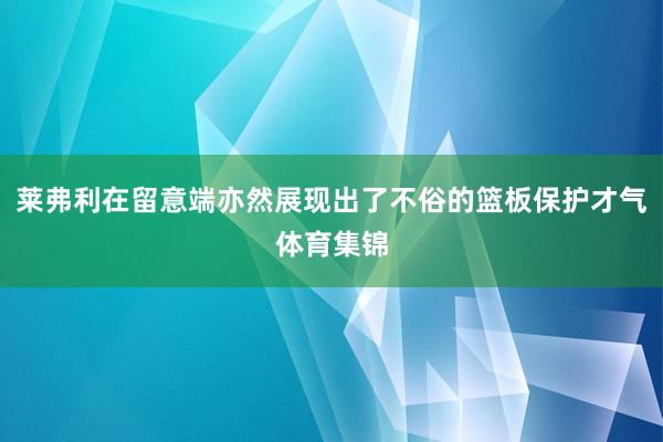 莱弗利在留意端亦然展现出了不俗的篮板保护才气体育集锦