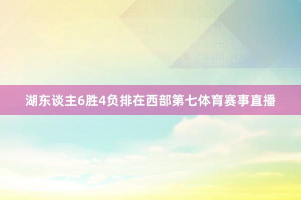 湖东谈主6胜4负排在西部第七体育赛事直播