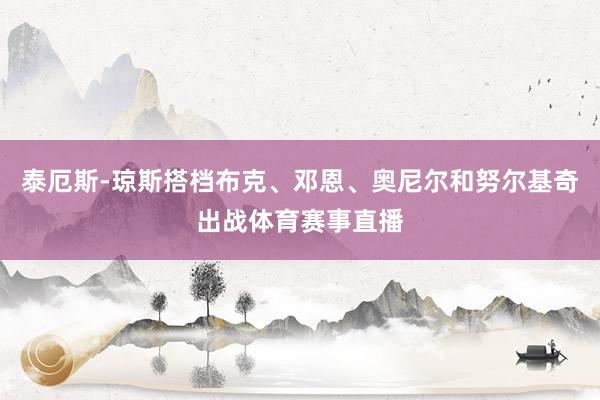 泰厄斯-琼斯搭档布克、邓恩、奥尼尔和努尔基奇出战体育赛事直播