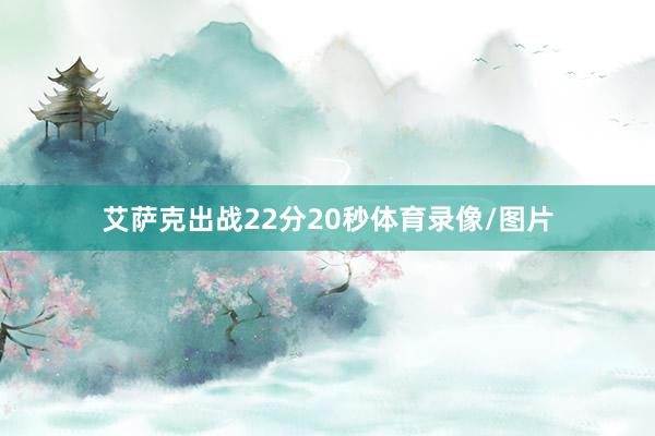 艾萨克出战22分20秒体育录像/图片