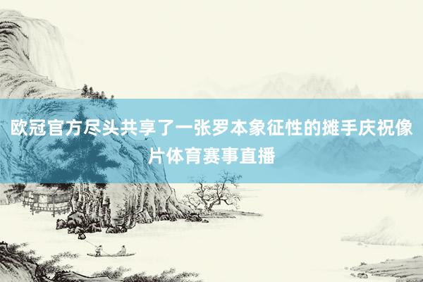 欧冠官方尽头共享了一张罗本象征性的摊手庆祝像片体育赛事直播