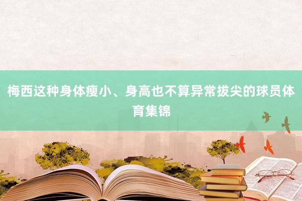 梅西这种身体瘦小、身高也不算异常拔尖的球员体育集锦