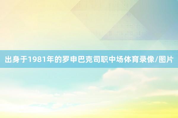 出身于1981年的罗申巴克司职中场体育录像/图片