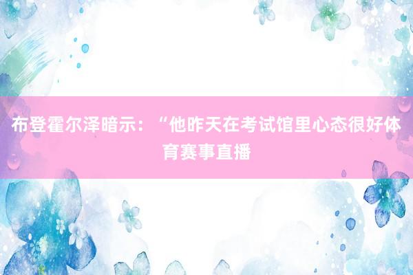 布登霍尔泽暗示：“他昨天在考试馆里心态很好体育赛事直播