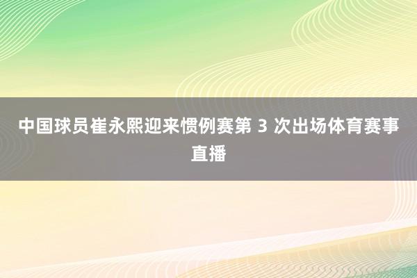 中国球员崔永熙迎来惯例赛第 3 次出场体育赛事直播