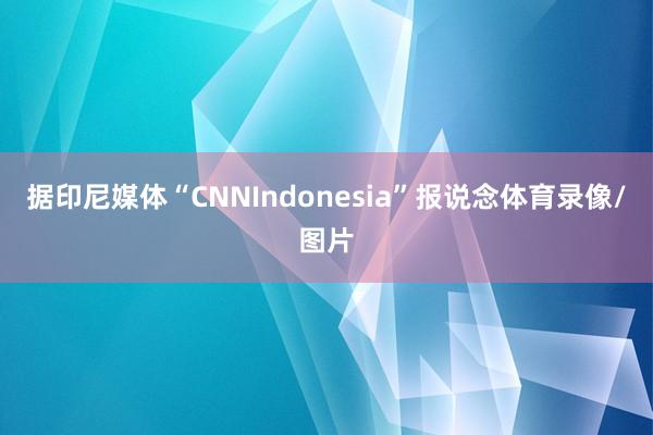 据印尼媒体“CNNIndonesia”报说念体育录像/图片