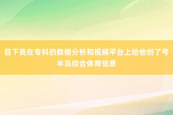 目下我在专科的数据分析和视频平台上给他创了号半岛综合体育信息