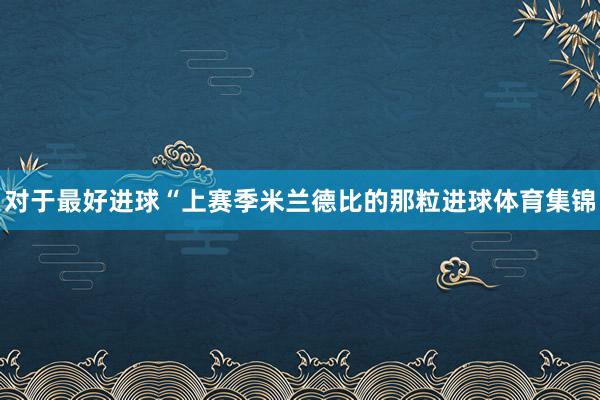 对于最好进球　　“上赛季米兰德比的那粒进球体育集锦