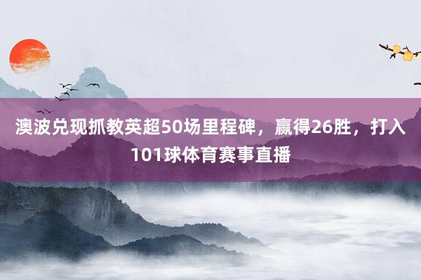 澳波兑现抓教英超50场里程碑，赢得26胜，打入101球体育赛事直播