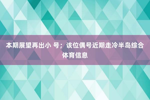 本期展望再出小 号；该位偶号近期走冷半岛综合体育信息