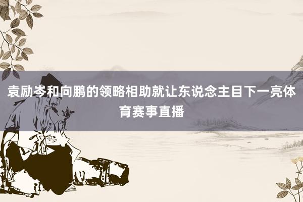 袁励岑和向鹏的领略相助就让东说念主目下一亮体育赛事直播