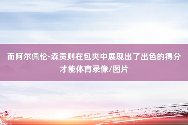 而阿尔佩伦·森贡则在包夹中展现出了出色的得分才能体育录像/图片