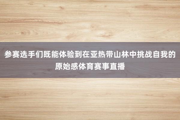 参赛选手们既能体验到在亚热带山林中挑战自我的原始感体育赛事直播