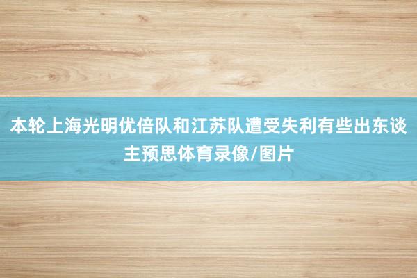 本轮上海光明优倍队和江苏队遭受失利有些出东谈主预思体育录像/图片